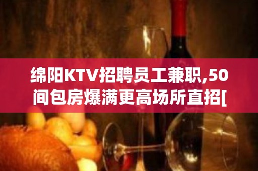 绵阳KTV招聘员工兼职,50间包房爆满更高场所直招[人定胜天]