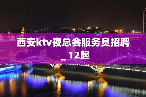 西安ktv夜总会服务员招聘＿12起