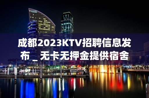 成都2023KTV招聘信息发布＿无卡无押金提供宿舍