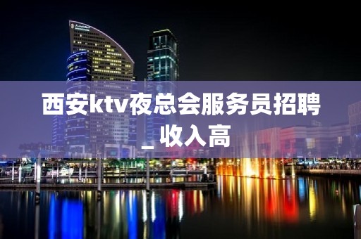 西安ktv夜总会服务员招聘＿收入高