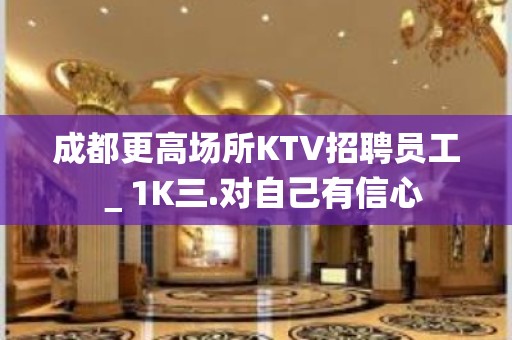 成都更高场所KTV招聘员工＿1K三.对自己有信心