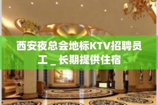 西安夜总会地标KTV招聘员工＿长期提供住宿