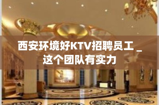 西安环境好KTV招聘员工＿这个团队有实力