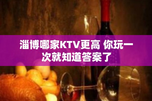 淄博哪家KTV更高 你玩一次就知道答案了