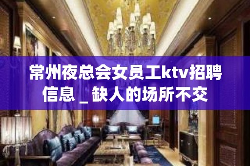 常州夜总会女员工ktv招聘信息＿缺人的场所不交