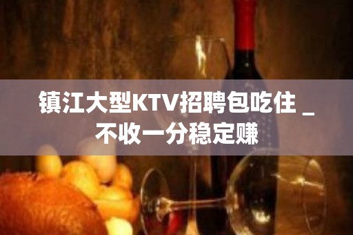 镇江大型KTV招聘包吃住＿不收一分稳定赚