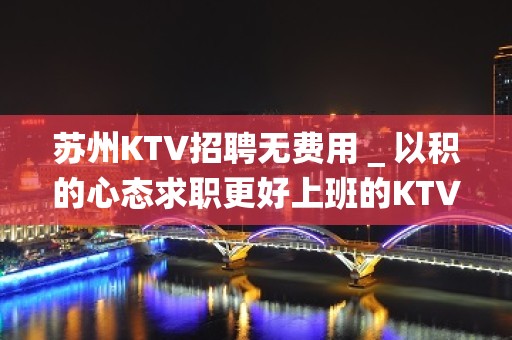 苏州KTV招聘无费用＿以积的心态求职更好上班的KTV