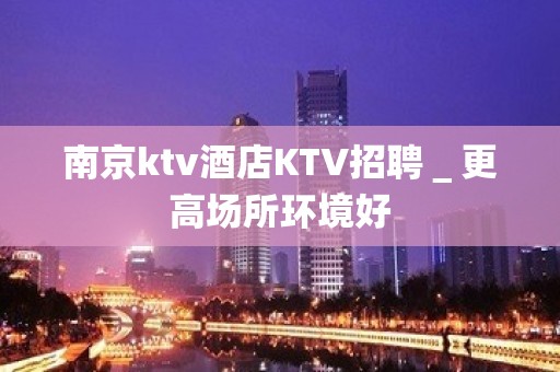 南京ktv酒店KTV招聘＿更高场所环境好