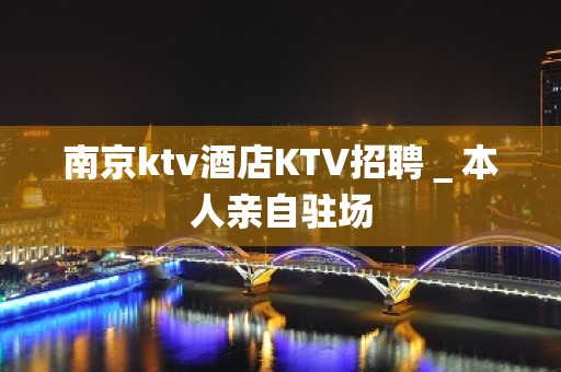 南京ktv酒店KTV招聘＿本人亲自驻场