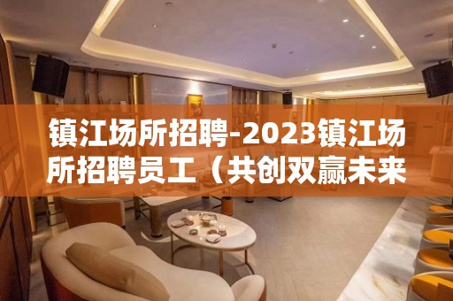 镇江场所招聘-2023镇江场所招聘员工（共创双赢未来）