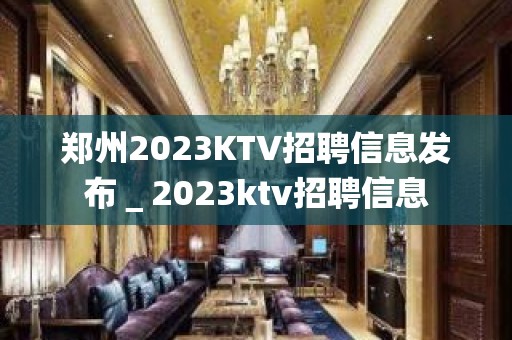 郑州2023KTV招聘信息发布＿2023ktv招聘信息