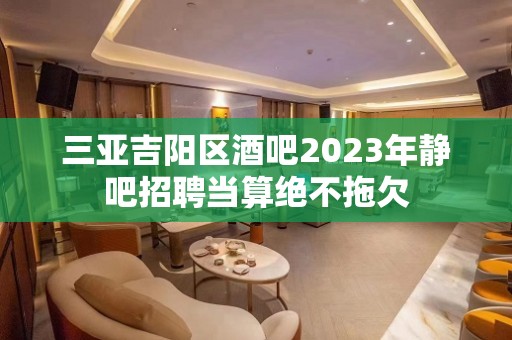 三亚吉阳区酒吧2023年静吧招聘当算绝不拖欠