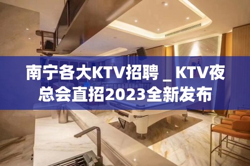 南宁各大KTV招聘＿KTV夜总会直招2023全新发布