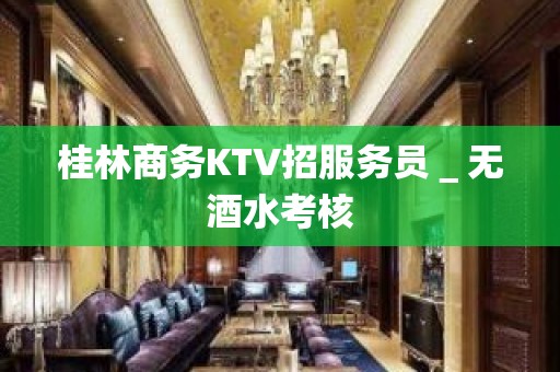 桂林商务KTV招服务员＿无酒水考核