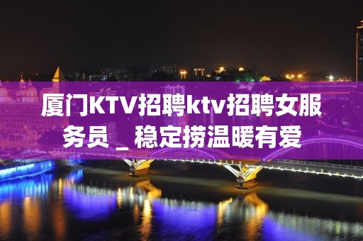 厦门KTV招聘ktv招聘女服务员＿稳定捞温暖有爱