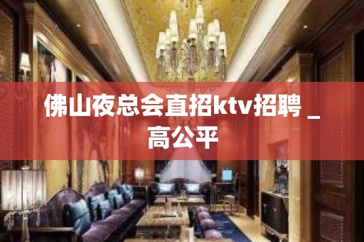 佛山夜总会直招ktv招聘＿高公平