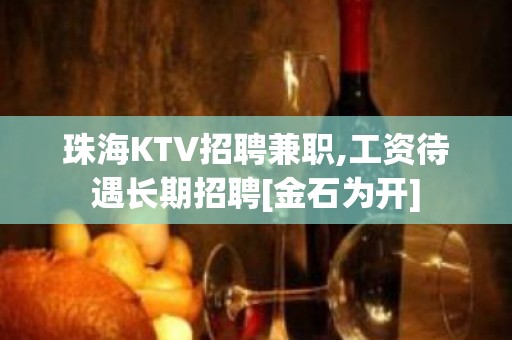 ﻿珠海KTV招聘兼职,工资待遇长期招聘[金石为开]