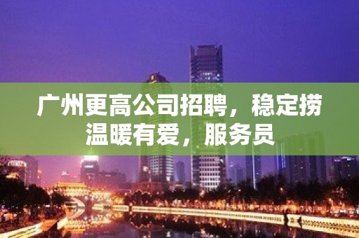 广州更高公司招聘，稳定捞温暖有爱，服务员