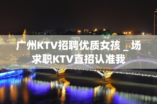 广州KTV招聘优质女孩＿场求职KTV直招认准我