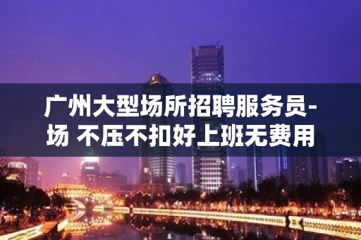 广州大型场所招聘服务员-场 不压不扣好上班无费用