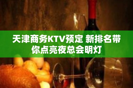 天津商务KTV预定 新排名带你点亮夜总会明灯