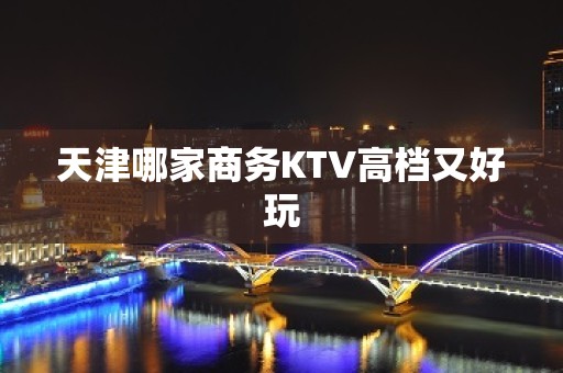 天津哪家商务KTV高档又好玩