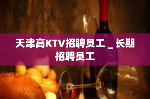 天津高KTV招聘员工＿长期招聘员工