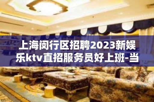 上海闵行区招聘2023新娱乐ktv直招服务员好上班-当天提供宿舍