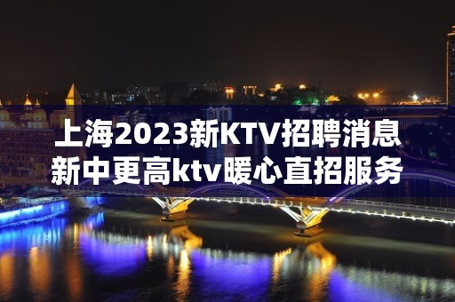 上海2023新KTV招聘消息新中更高ktv暖心直招服务员-亲招亲带