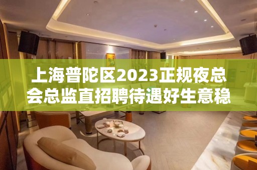 上海普陀区2023正规夜总会总监直招聘待遇好生意稳定保证上班