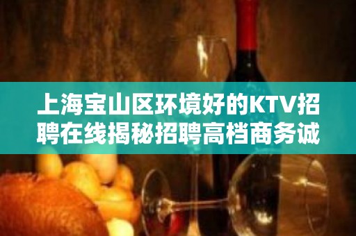 上海宝山区环境好的KTV招聘在线揭秘招聘高档商务诚聘服务员！