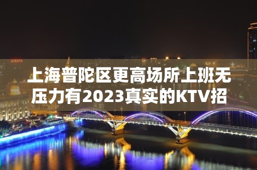 上海普陀区更高场所上班无压力有2023真实的KTV招聘信息