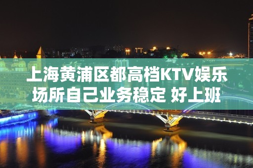 上海黄浦区都高档KTV娱乐场所自己业务稳定 好上班 无费用