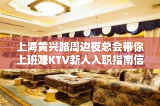 上海黄兴路周边夜总会带你上班赚KTV新人入职指南信息