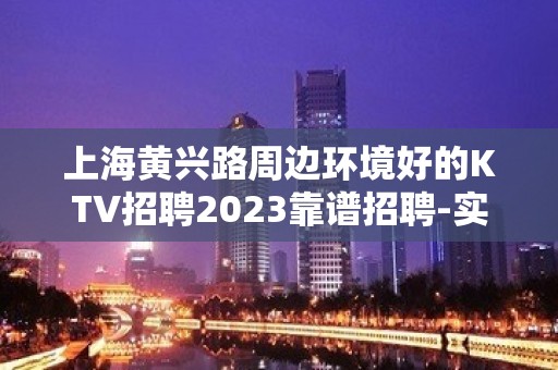 上海黄兴路周边环境好的KTV招聘2023靠谱招聘-实力场所带你飞