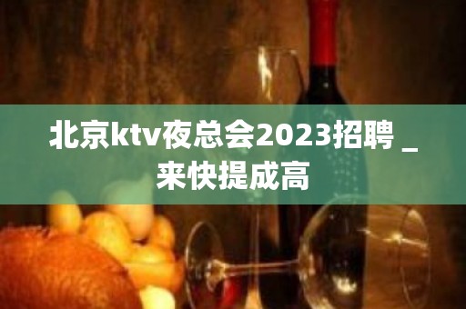 北京ktv夜总会2023招聘＿来快提成高