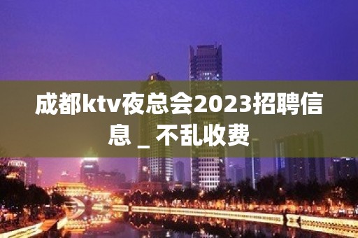 成都ktv夜总会2023招聘信息＿不乱收费