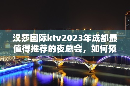 汉莎国际ktv2023年成都最值得推荐的夜总会，如何预订