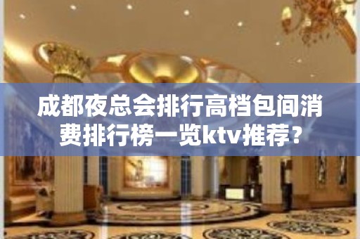 成都夜总会排行高档包间消费排行榜一览ktv推荐？