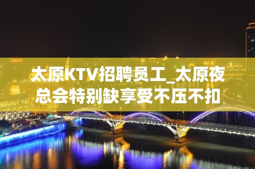 太原KTV招聘员工_太原夜总会特别缺享受不压不扣