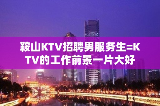 鞍山KTV招聘男服务生=KTV的工作前景一片大好