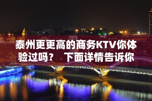 泰州更更高的商务KTV你体验过吗？  下面详情告诉你哦！