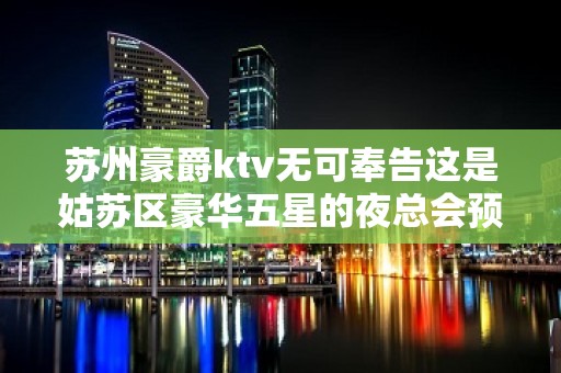 苏州豪爵ktv无可奉告这是姑苏区豪华五星的夜总会预订