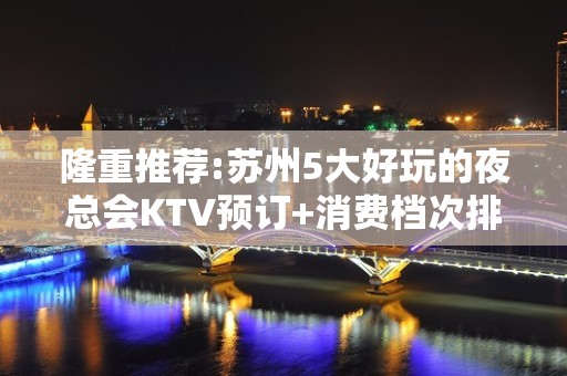 隆重推荐:苏州5大好玩的夜总会KTV预订+消费档次排名