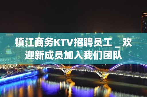 镇江商务KTV招聘员工＿欢迎新成员加入我们团队