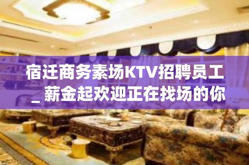 宿迁商务素场KTV招聘员工＿薪金起欢迎正在找场的你