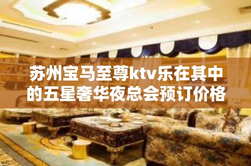 苏州宝马至尊ktv乐在其中的五星奢华夜总会预订价格