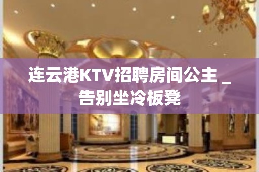 连云港KTV招聘房间公主＿告别坐冷板凳