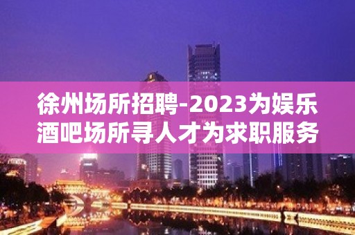 徐州场所招聘-2023为娱乐酒吧场所寻人才为求职服务员找舞台