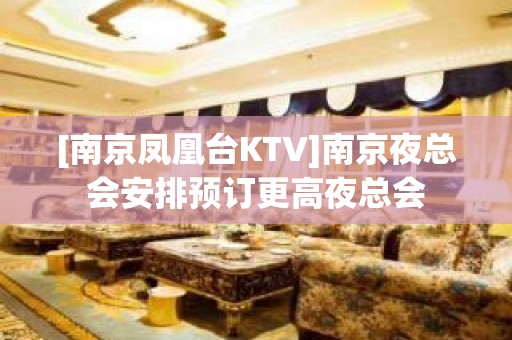 [南京凤凰台KTV]南京夜总会安排预订更高夜总会